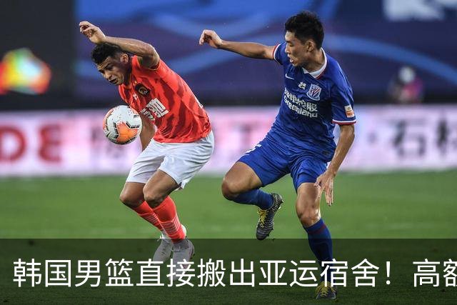 韩国男篮直接搬出亚运宿舍！高额住宿费曝光，中国男篮会搬吗？